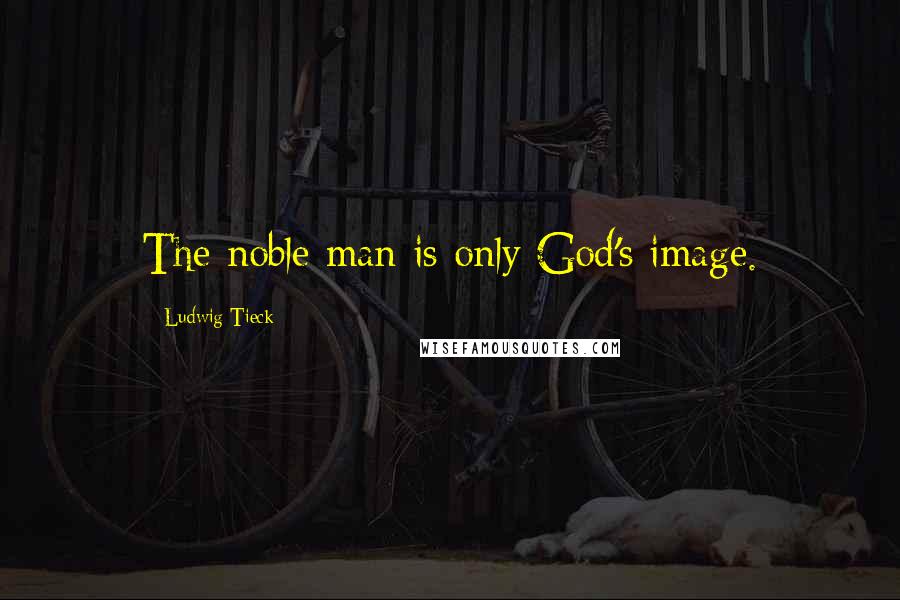 Ludwig Tieck Quotes: The noble man is only God's image.