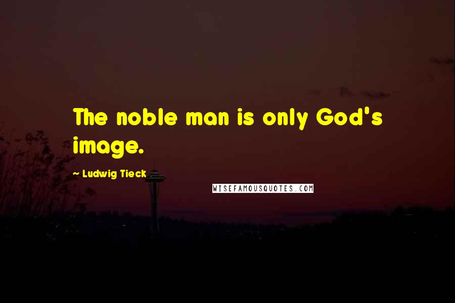 Ludwig Tieck Quotes: The noble man is only God's image.