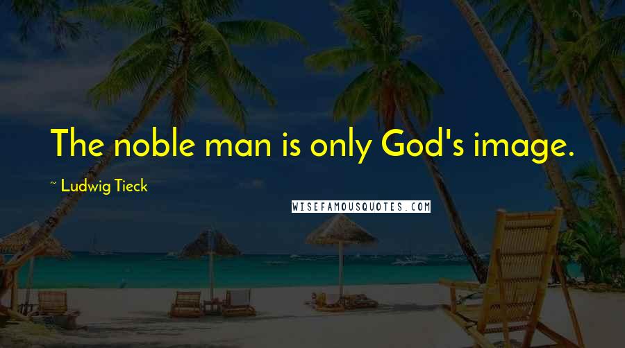 Ludwig Tieck Quotes: The noble man is only God's image.