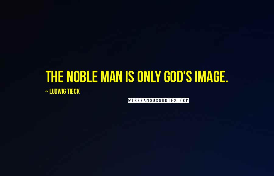 Ludwig Tieck Quotes: The noble man is only God's image.