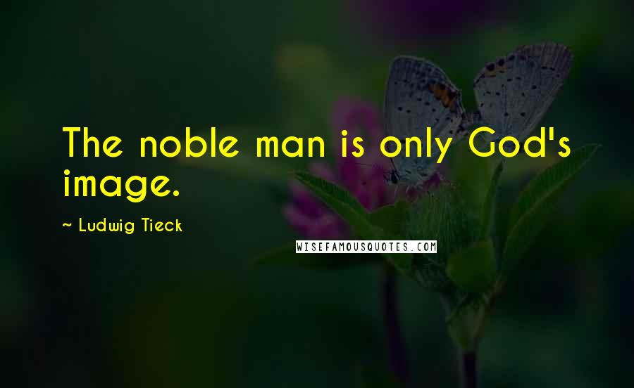 Ludwig Tieck Quotes: The noble man is only God's image.