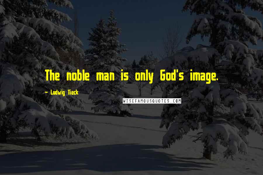 Ludwig Tieck Quotes: The noble man is only God's image.