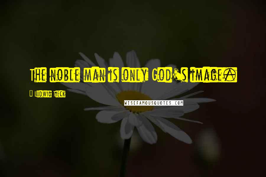 Ludwig Tieck Quotes: The noble man is only God's image.