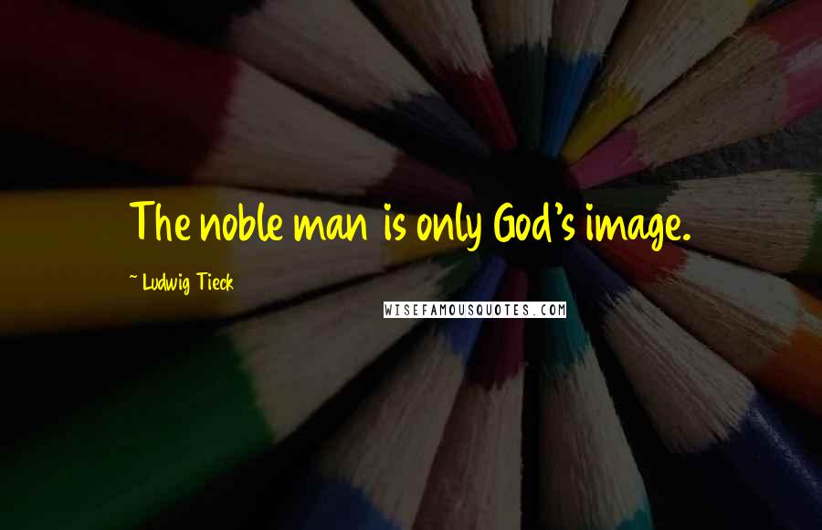 Ludwig Tieck Quotes: The noble man is only God's image.