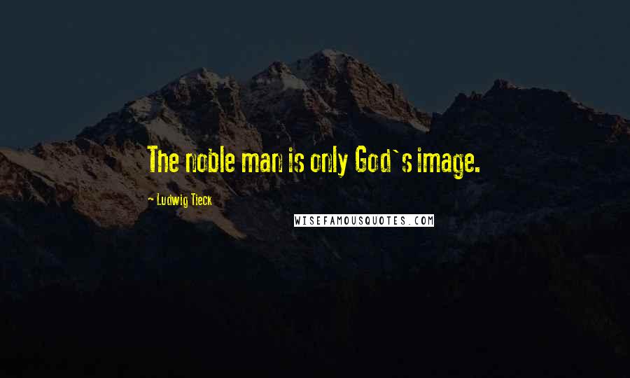 Ludwig Tieck Quotes: The noble man is only God's image.