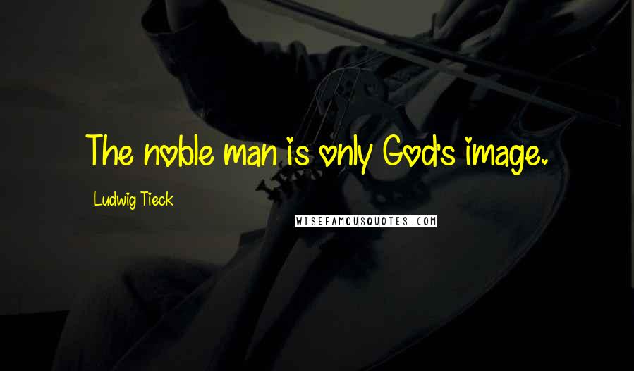 Ludwig Tieck Quotes: The noble man is only God's image.