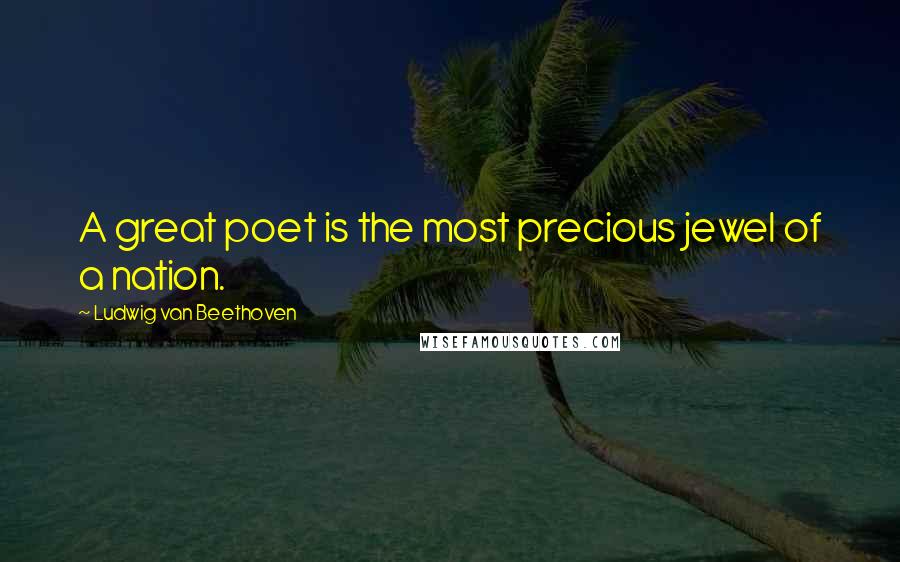 Ludwig Van Beethoven Quotes: A great poet is the most precious jewel of a nation.