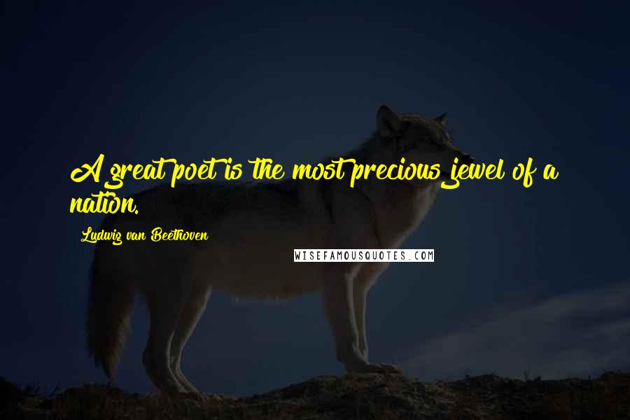 Ludwig Van Beethoven Quotes: A great poet is the most precious jewel of a nation.