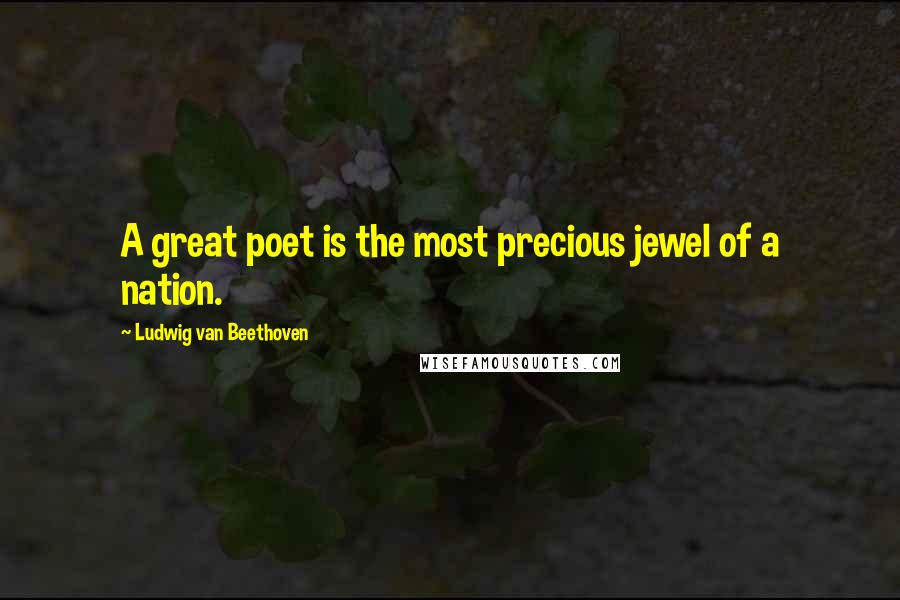 Ludwig Van Beethoven Quotes: A great poet is the most precious jewel of a nation.