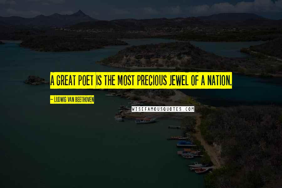 Ludwig Van Beethoven Quotes: A great poet is the most precious jewel of a nation.