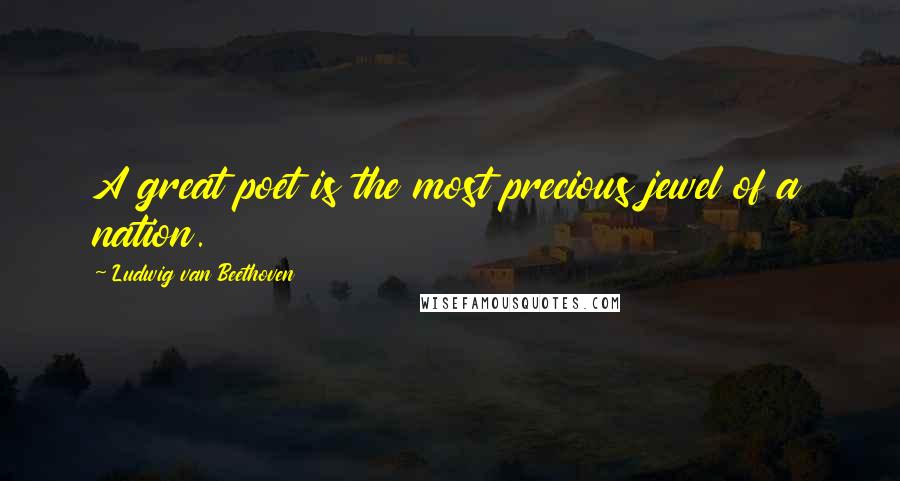 Ludwig Van Beethoven Quotes: A great poet is the most precious jewel of a nation.