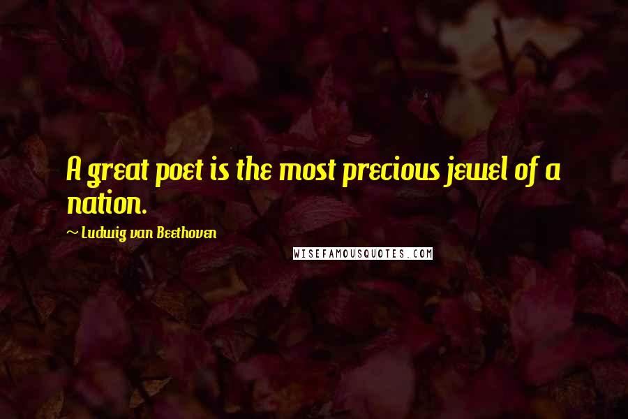 Ludwig Van Beethoven Quotes: A great poet is the most precious jewel of a nation.