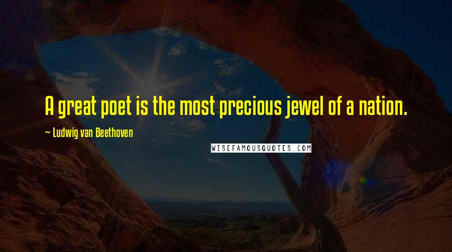 Ludwig Van Beethoven Quotes: A great poet is the most precious jewel of a nation.