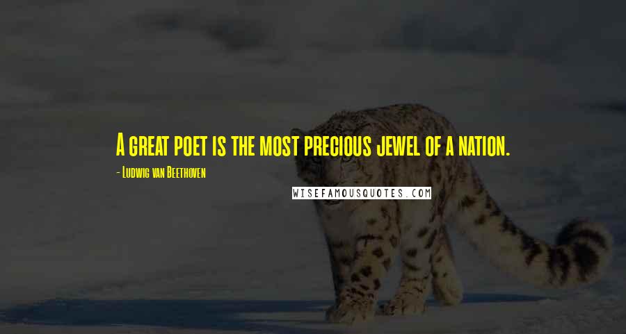 Ludwig Van Beethoven Quotes: A great poet is the most precious jewel of a nation.