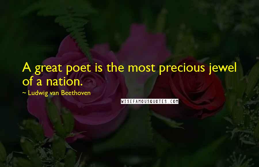 Ludwig Van Beethoven Quotes: A great poet is the most precious jewel of a nation.