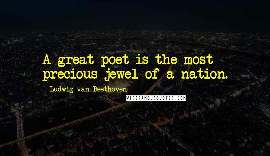 Ludwig Van Beethoven Quotes: A great poet is the most precious jewel of a nation.