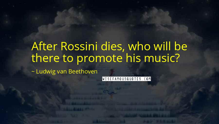Ludwig Van Beethoven Quotes: After Rossini dies, who will be there to promote his music?