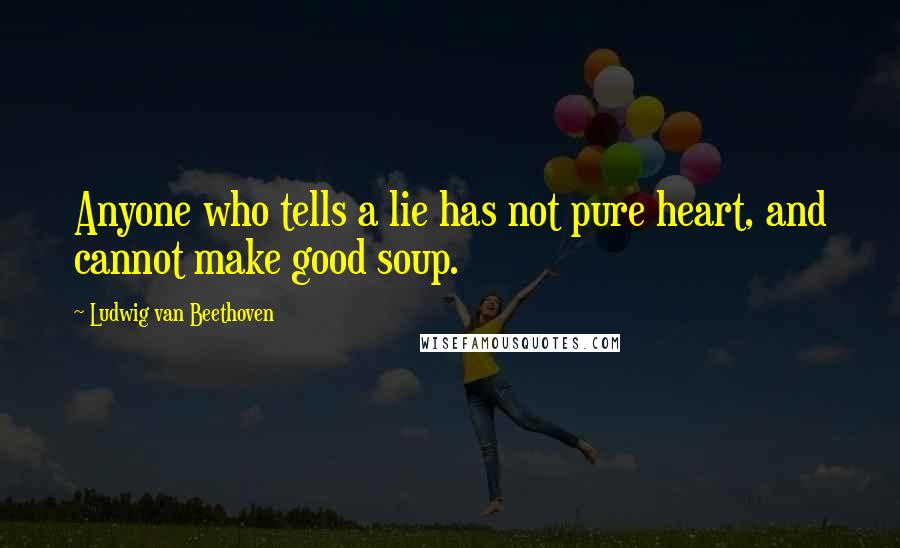Ludwig Van Beethoven Quotes: Anyone who tells a lie has not pure heart, and cannot make good soup.