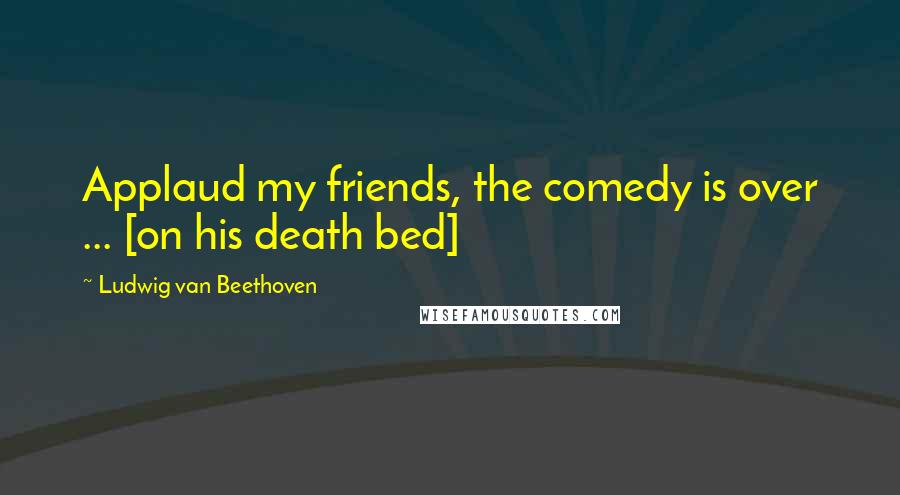 Ludwig Van Beethoven Quotes: Applaud my friends, the comedy is over ... [on his death bed]