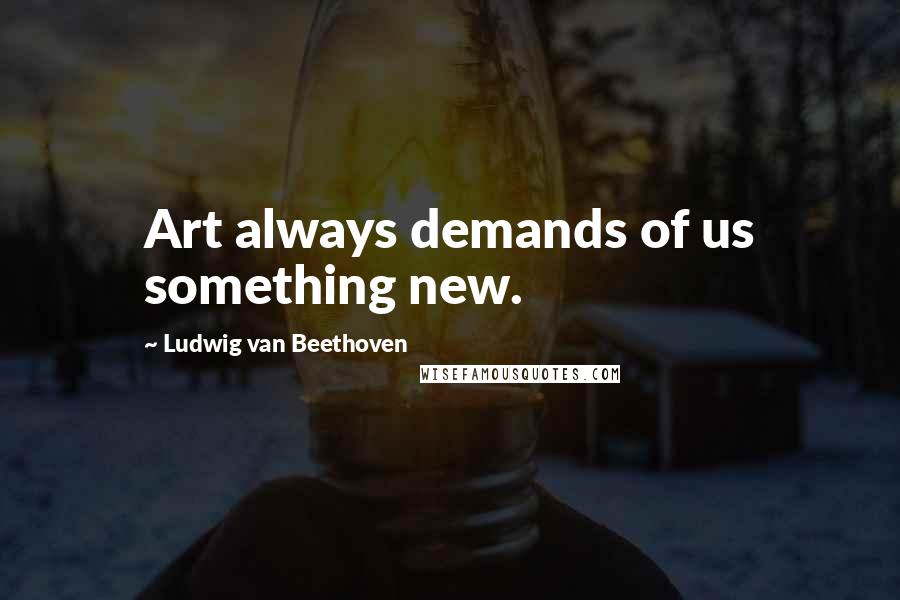 Ludwig Van Beethoven Quotes: Art always demands of us something new.