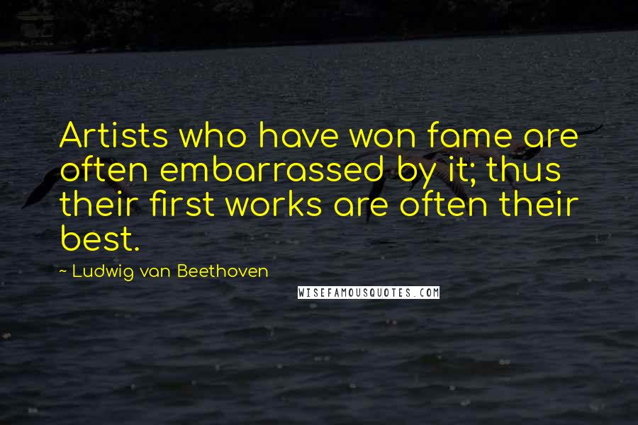 Ludwig Van Beethoven Quotes: Artists who have won fame are often embarrassed by it; thus their first works are often their best.