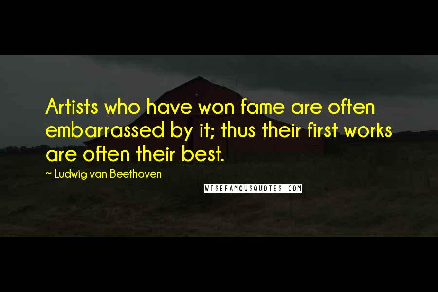 Ludwig Van Beethoven Quotes: Artists who have won fame are often embarrassed by it; thus their first works are often their best.