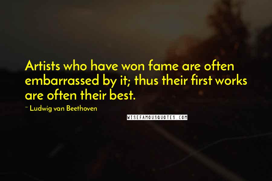 Ludwig Van Beethoven Quotes: Artists who have won fame are often embarrassed by it; thus their first works are often their best.