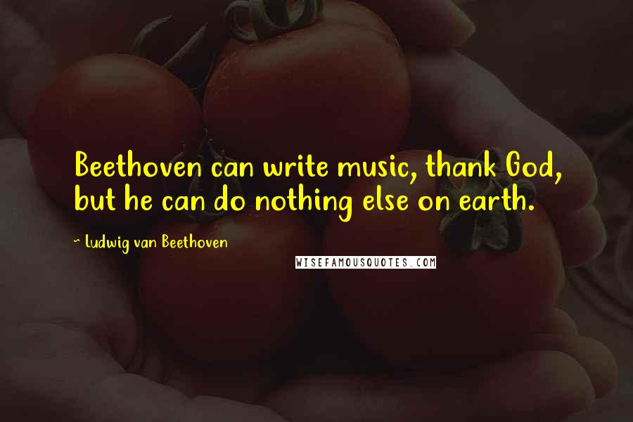 Ludwig Van Beethoven Quotes: Beethoven can write music, thank God, but he can do nothing else on earth.