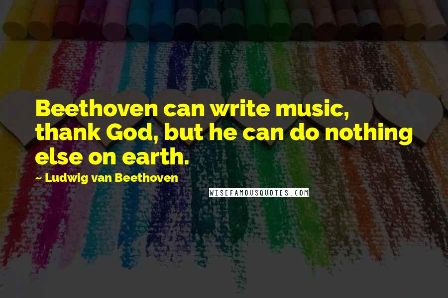Ludwig Van Beethoven Quotes: Beethoven can write music, thank God, but he can do nothing else on earth.
