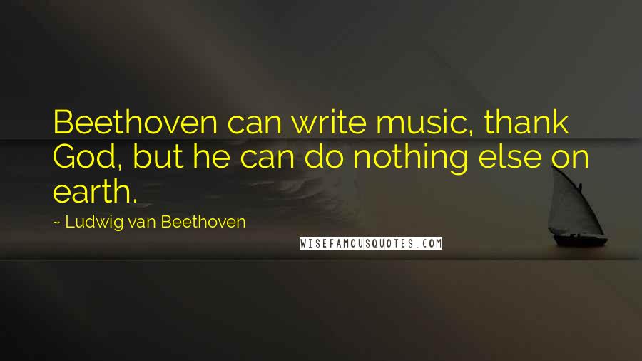 Ludwig Van Beethoven Quotes: Beethoven can write music, thank God, but he can do nothing else on earth.