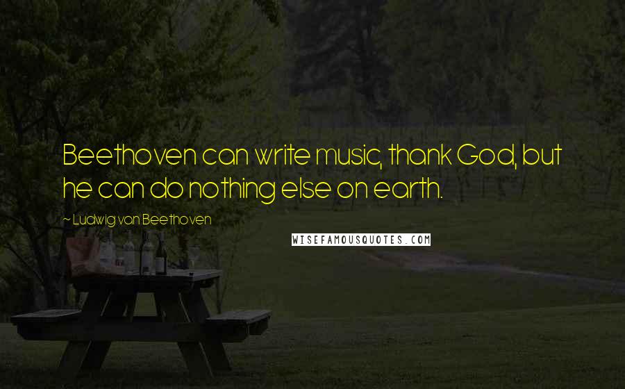 Ludwig Van Beethoven Quotes: Beethoven can write music, thank God, but he can do nothing else on earth.