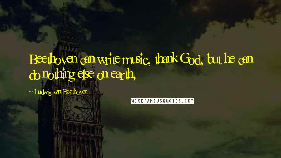 Ludwig Van Beethoven Quotes: Beethoven can write music, thank God, but he can do nothing else on earth.