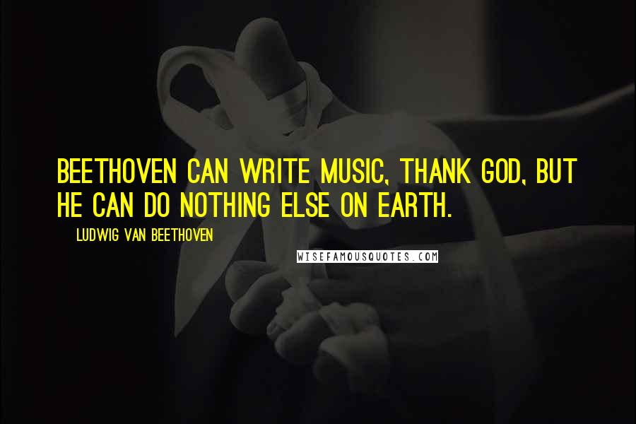 Ludwig Van Beethoven Quotes: Beethoven can write music, thank God, but he can do nothing else on earth.