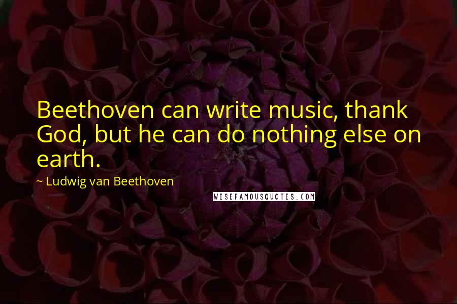 Ludwig Van Beethoven Quotes: Beethoven can write music, thank God, but he can do nothing else on earth.