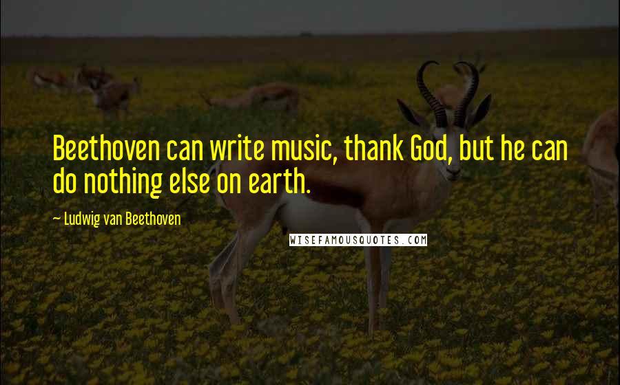 Ludwig Van Beethoven Quotes: Beethoven can write music, thank God, but he can do nothing else on earth.
