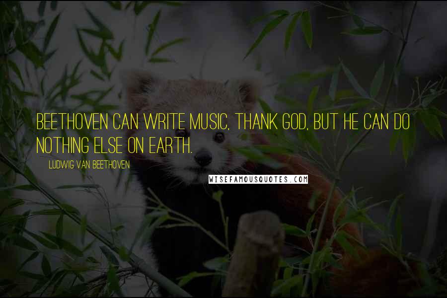 Ludwig Van Beethoven Quotes: Beethoven can write music, thank God, but he can do nothing else on earth.