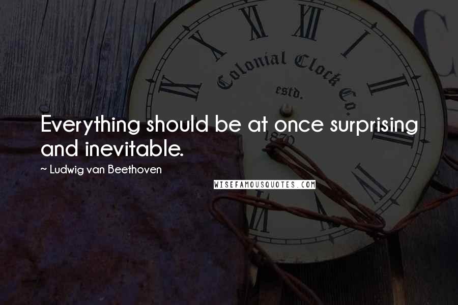 Ludwig Van Beethoven Quotes: Everything should be at once surprising and inevitable.