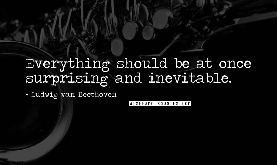 Ludwig Van Beethoven Quotes: Everything should be at once surprising and inevitable.