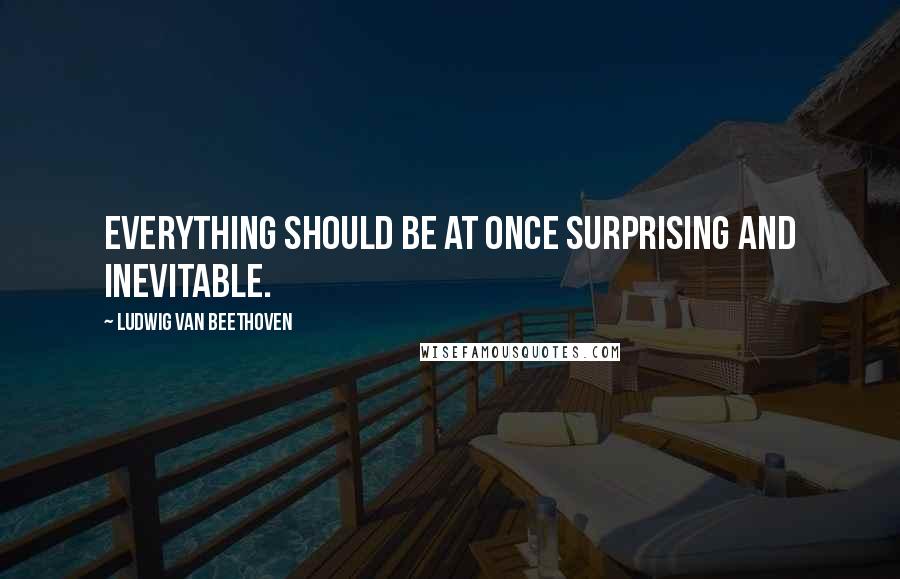Ludwig Van Beethoven Quotes: Everything should be at once surprising and inevitable.