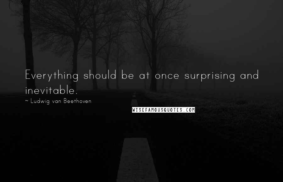 Ludwig Van Beethoven Quotes: Everything should be at once surprising and inevitable.