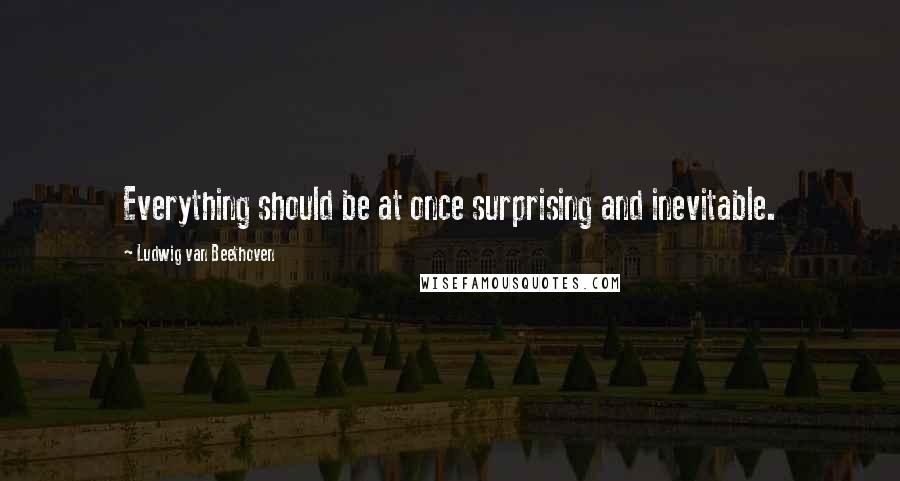 Ludwig Van Beethoven Quotes: Everything should be at once surprising and inevitable.