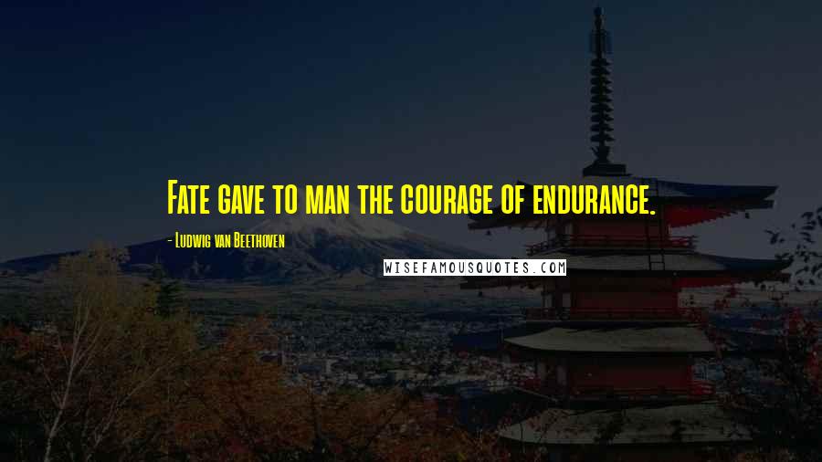 Ludwig Van Beethoven Quotes: Fate gave to man the courage of endurance.