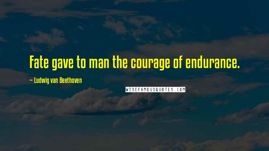 Ludwig Van Beethoven Quotes: Fate gave to man the courage of endurance.