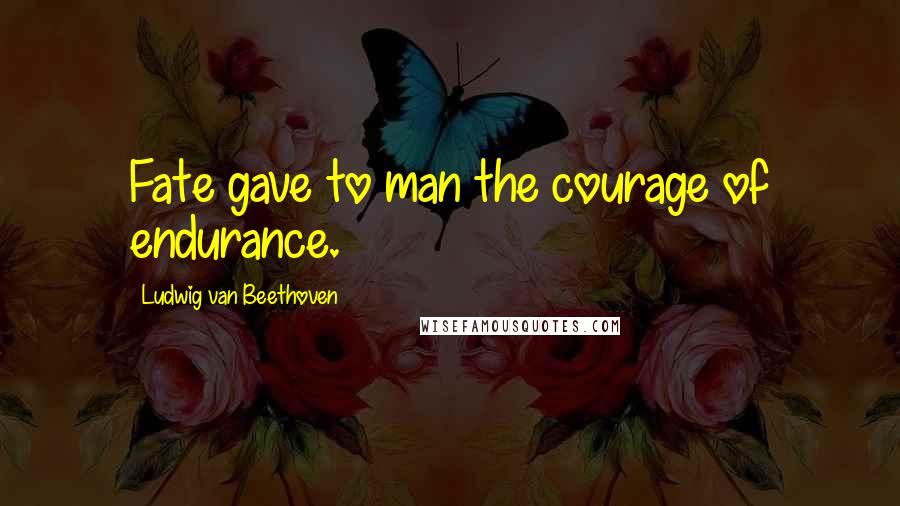 Ludwig Van Beethoven Quotes: Fate gave to man the courage of endurance.