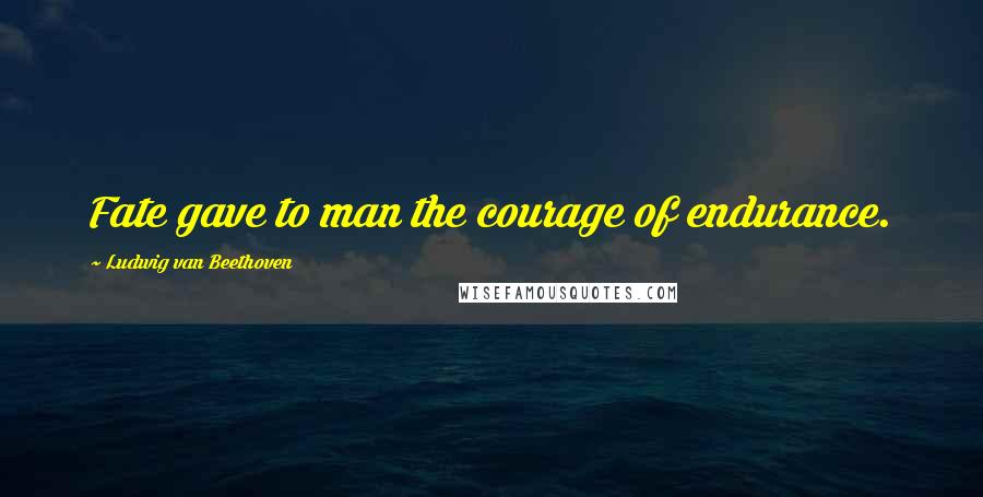 Ludwig Van Beethoven Quotes: Fate gave to man the courage of endurance.