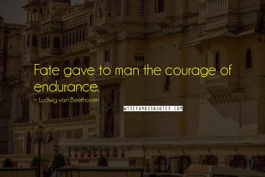 Ludwig Van Beethoven Quotes: Fate gave to man the courage of endurance.
