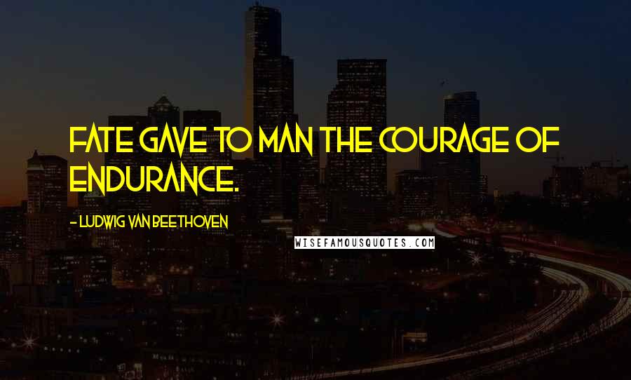 Ludwig Van Beethoven Quotes: Fate gave to man the courage of endurance.