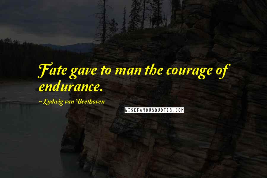 Ludwig Van Beethoven Quotes: Fate gave to man the courage of endurance.