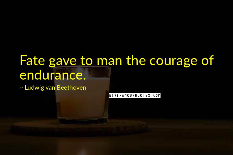 Ludwig Van Beethoven Quotes: Fate gave to man the courage of endurance.
