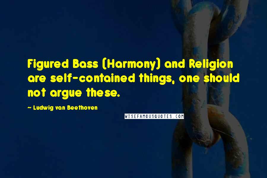 Ludwig Van Beethoven Quotes: Figured Bass (Harmony) and Religion are self-contained things, one should not argue these.